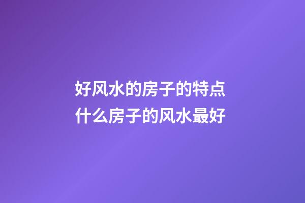 好风水的房子的特点 什么房子的风水最好